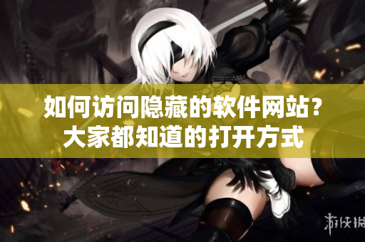 如何訪問(wèn)隱藏的軟件網(wǎng)站？大家都知道的打開(kāi)方式