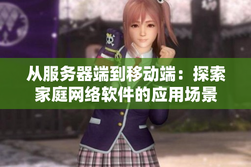 從服務(wù)器端到移動(dòng)端：探索家庭網(wǎng)絡(luò)軟件的應(yīng)用場景