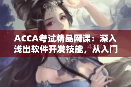 ACCA考試精品網課：深入淺出軟件開發(fā)技能，從入門到精通！