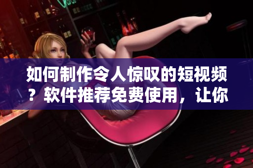 如何制作令人驚嘆的短視頻？軟件推薦免費(fèi)使用，讓你的作品脫穎而出