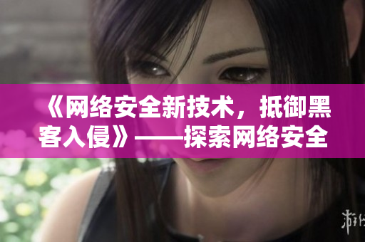 《網(wǎng)絡(luò)安全新技術(shù)，抵御黑客入侵》——探索網(wǎng)絡(luò)安全方向的新趨勢