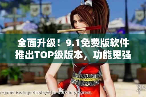 全面升級(jí)！9.1免費(fèi)版軟件推出TOP級(jí)版本，功能更強(qiáng)大！