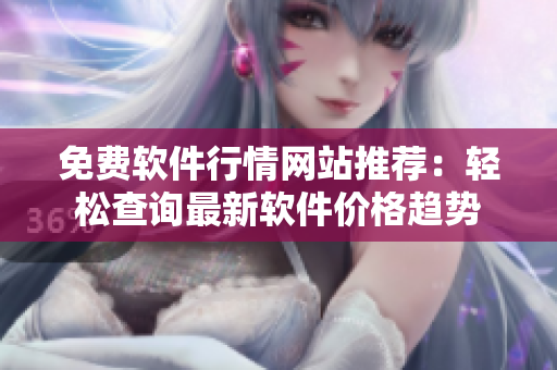 免費(fèi)軟件行情網(wǎng)站推薦：輕松查詢最新軟件價(jià)格趨勢(shì)