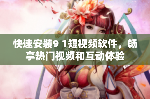 快速安裝9 1短視頻軟件，暢享熱門視頻和互動(dòng)體驗(yàn)