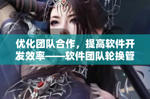 優(yōu)化團(tuán)隊(duì)合作，提高軟件開發(fā)效率——軟件團(tuán)隊(duì)輪換管理策略