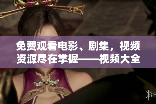 免費(fèi)觀看電影、劇集，視頻資源盡在掌握——視頻大全免費(fèi)奉上！
