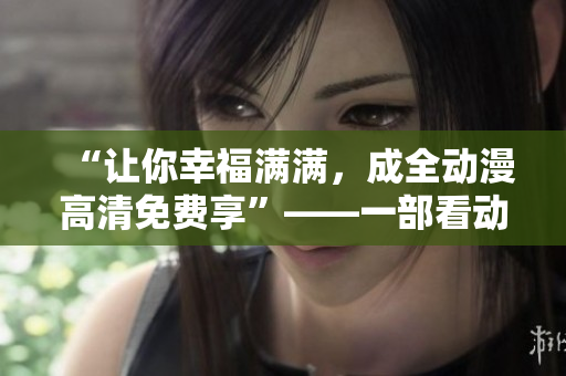 “讓你幸福滿滿，成全動(dòng)漫高清免費(fèi)享”——一部看動(dòng)漫好片的福利資源