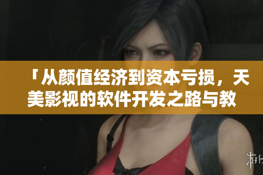 「從顏值經(jīng)濟到資本虧損，天美影視的軟件開發(fā)之路與教訓(xùn)」