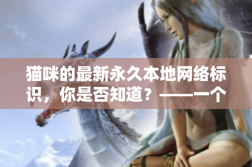 貓咪的最新永久本地網(wǎng)絡(luò)標(biāo)識，你是否知道？——一個軟件相關(guān)的探討