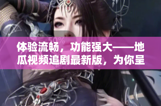 體驗流暢，功能強大——地瓜視頻追劇最新版，為你呈現(xiàn)全新視覺享受