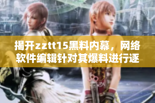 揭開zztt15黑料內(nèi)幕，網(wǎng)絡(luò)軟件編輯針對其爆料進行逐一解析
