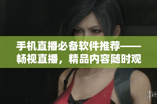 手機直播必備軟件推薦——暢視直播，精品內(nèi)容隨時觀看！