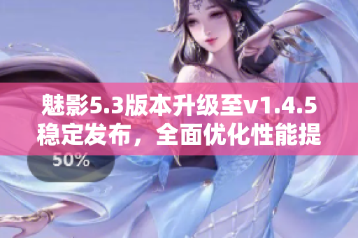魅影5.3版本升級至v1.4.5穩(wěn)定發(fā)布，全面優(yōu)化性能提升使用體驗