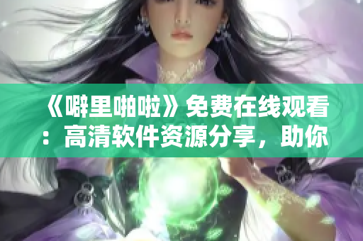 《噼里啪啦》免費(fèi)在線觀看：高清軟件資源分享，助你掌握編程技能！
