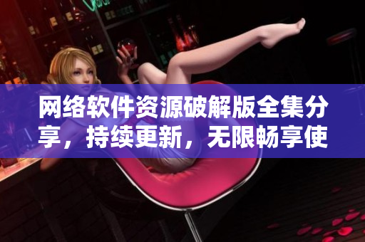 網(wǎng)絡軟件資源破解版全集分享，持續(xù)更新，無限暢享使用。