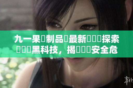 九一果凍制品廠最新電視劇探索軟體業(yè)黑科技，揭開網(wǎng)絡安全危機
