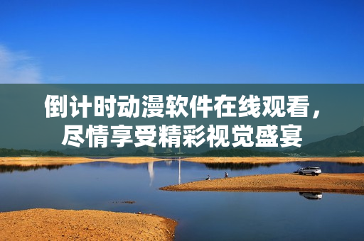 倒計(jì)時(shí)動漫軟件在線觀看，盡情享受精彩視覺盛宴