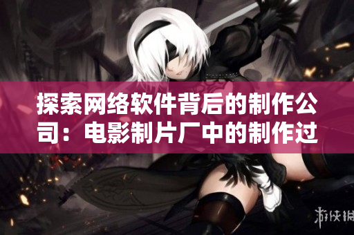 探索網絡軟件背后的制作公司：電影制片廠中的制作過程