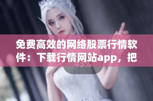 免費高效的網絡股票行情軟件：下載行情網站app，把握股市投資機會！