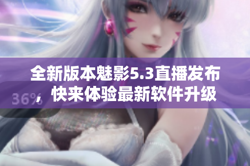 全新版本魅影5.3直播發(fā)布，快來體驗最新軟件升級