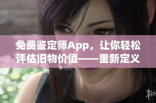 免費(fèi)鑒定師App，讓你輕松評(píng)估舊物價(jià)值——重新定義收藏品交易！