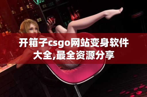 開(kāi)箱子csgo網(wǎng)站變身軟件大全,最全資源分享