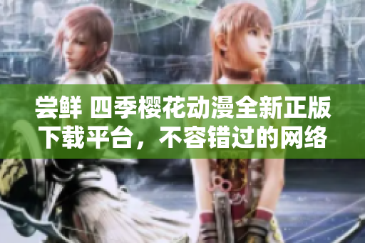 嘗鮮 四季櫻花動漫全新正版下載平臺，不容錯過的網(wǎng)絡(luò)軟件！