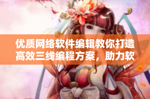 優(yōu)質網絡軟件編輯教你打造高效三線編程方案，助力軟件開發(fā)！