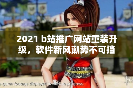 2021 b站推廣網(wǎng)站重裝升級，軟件新風(fēng)潮勢不可擋