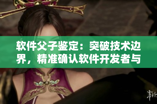 軟件父子鑒定：突破技術(shù)邊界，精準(zhǔn)確認(rèn)軟件開(kāi)發(fā)者與代碼之間的親子關(guān)系