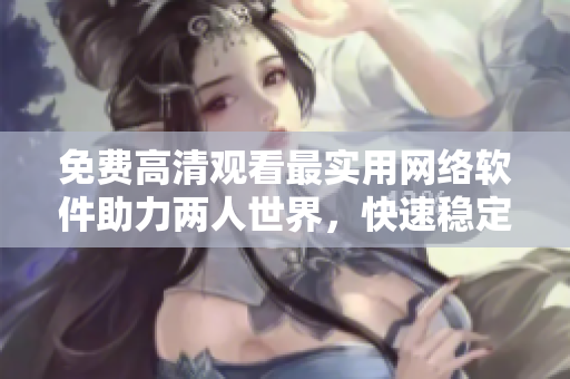 免費高清觀看最實用網(wǎng)絡(luò)軟件助力兩人世界，快速穩(wěn)定連接！