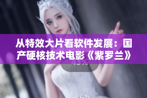 從特效大片看軟件發(fā)展：國(guó)產(chǎn)硬核技術(shù)電影《紫羅蘭》生動(dòng)呈現(xiàn)軟件創(chuàng)新之路