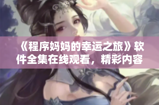 《程序媽媽的幸運之旅》軟件全集在線觀看，精彩內(nèi)容不容錯過!