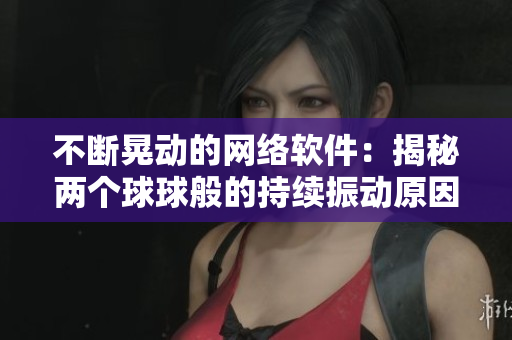 不斷晃動的網(wǎng)絡(luò)軟件：揭秘兩個(gè)球球般的持續(xù)振動原因
