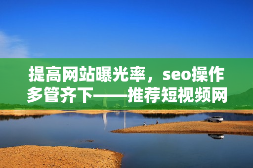 提高網(wǎng)站曝光率，seo操作多管齊下——推薦短視頻網(wǎng)頁(yè)入口