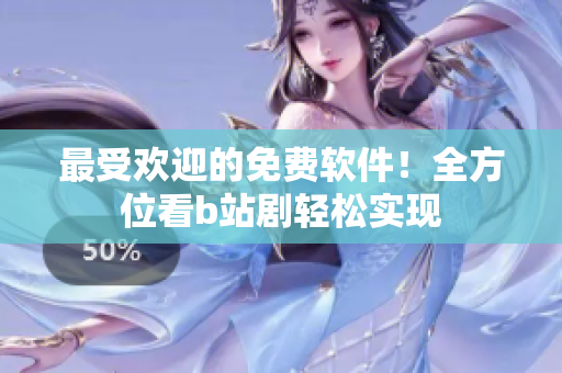 最受歡迎的免費軟件！全方位看b站劇輕松實現(xiàn)