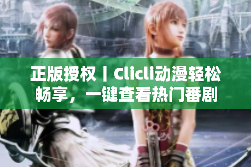 正版授權(quán)丨Clicli動(dòng)漫輕松暢享，一鍵查看熱門(mén)番劇