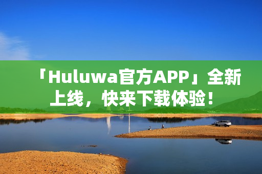 「Huluwa官方APP」全新上線，快來下載體驗(yàn)！