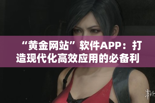 “黃金網(wǎng)站”軟件APP：打造現(xiàn)代化高效應(yīng)用的必備利器！