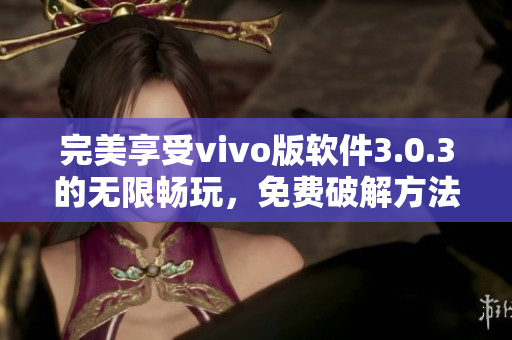 完美享受vivo版軟件3.0.3的無限暢玩，免費(fèi)破解方法全解析！