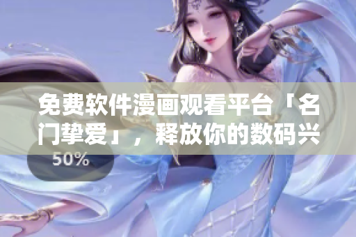 免費(fèi)軟件漫畫觀看平臺(tái)「名門摯愛」，釋放你的數(shù)碼興趣！