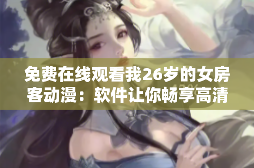 免費(fèi)在線觀看我26歲的女房客動漫：軟件讓你暢享高清動漫內(nèi)容