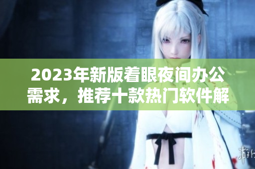 2023年新版著眼夜間辦公需求，推薦十款熱門軟件解析