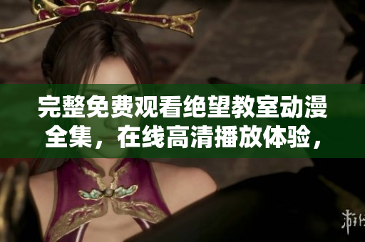完整免費(fèi)觀看絕望教室動漫全集，在線高清播放體驗，軟件技術(shù)精彩解讀
