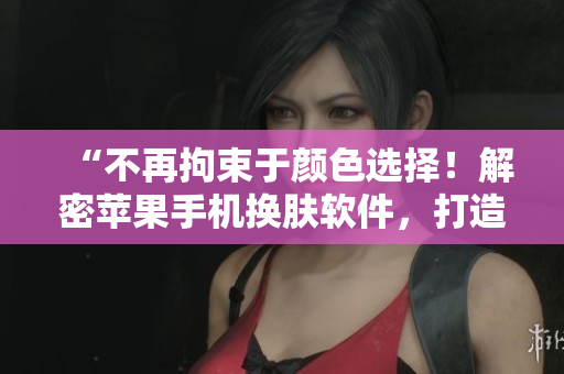“不再拘束于顏色選擇！解密蘋果手機(jī)換膚軟件，打造個(gè)性化手機(jī)體驗(yàn)！”