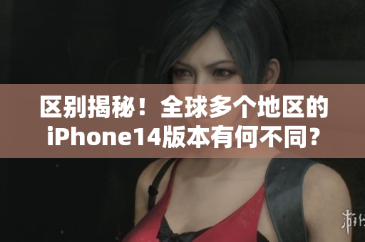 區(qū)別揭秘！全球多個地區(qū)的iPhone14版本有何不同？