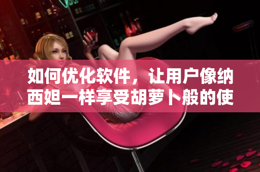 如何優(yōu)化軟件，讓用戶像納西妲一樣享受胡蘿卜般的使用體驗(yàn)？