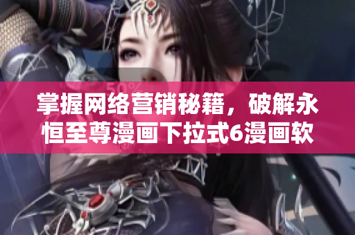 掌握網(wǎng)絡(luò)營(yíng)銷秘籍，破解永恒至尊漫畫下拉式6漫畫軟件的成功之道