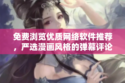 免費瀏覽優(yōu)質(zhì)網(wǎng)絡軟件推薦，嚴選漫畫風格的彈幕評論和下載入口盡在本文