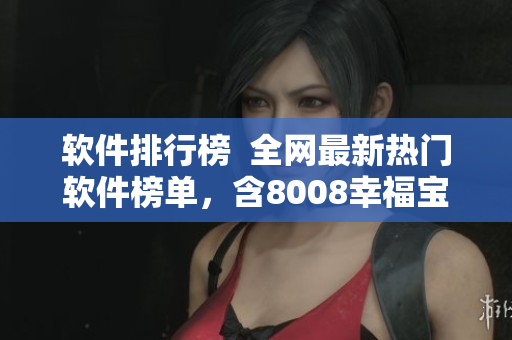 軟件排行榜  全網(wǎng)最新熱門(mén)軟件榜單，含8008幸福寶等軟件精品推薦